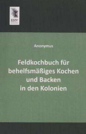 Feldkochbuch für behelfsmäßiges Kochen und Backen in den Kolonien de Anonymus