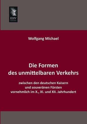 Die Formen des unmittelbaren Verkehrs zwischen den deutschen Kaisern und souveränen Fürsten vornehmlich im X., XI. und XII. Jahrhundert de Wolfgang Michael