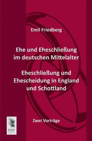 Ehe und Eheschließung im deutschen Mittelalter - Eheschließung und Ehescheidung in England und Schottland de Emil Friedberg