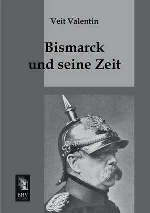 Bismarck und seine Zeit de Veit Valentin