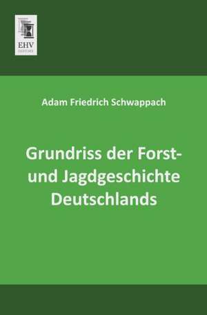 Grundriss der Forst- und Jagdgeschichte Deutschlands de Adam Friedrich Schwappach