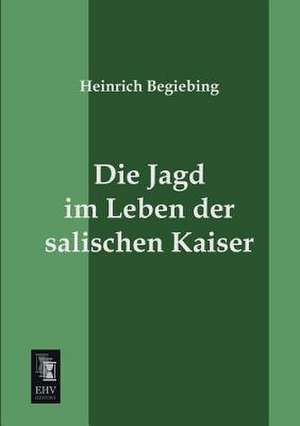 Die Jagd im Leben der salischen Kaiser de Heinrich Begiebing