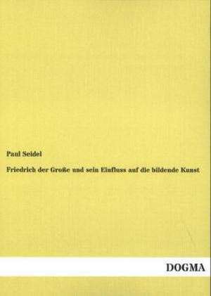 Friedrich der Große und sein Einfluss auf die bildende Kunst de Paul Seidel