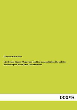 Über fremde Körper, Würmer und Insekten im menschlichen Ohr und ihre Behandlung von den ältesten Zeiten bis heute de Dimitrios Dimitriadis