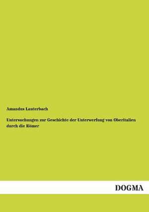 Untersuchungen zur Geschichte der Unterwerfung von Oberitalien durch die Römer de Amandus Lauterbach