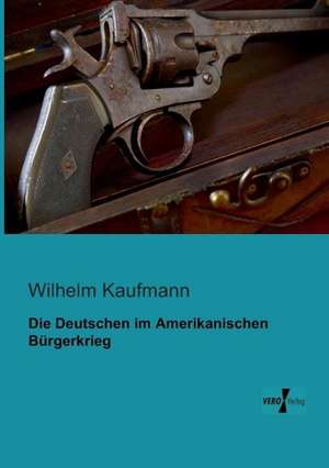 Die Deutschen im Amerikanischen Bürgerkrieg de Wilhelm Kaufmann