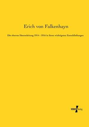 Die oberste Heeresleitung 1914 - 1916 in ihren wichtigsten Entschließungen de Erich Von Falkenhayn