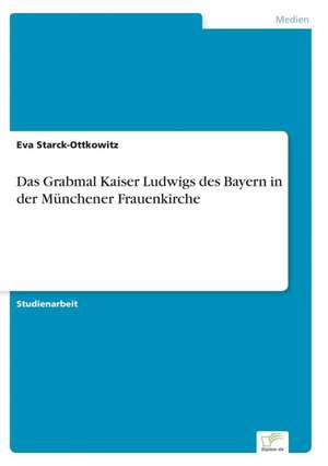 Das Grabmal Kaiser Ludwigs des Bayern in der Münchener Frauenkirche de Eva Starck-Ottkowitz