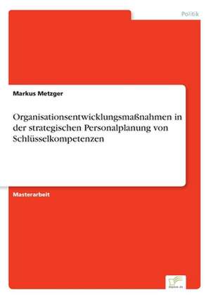 Organisationsentwicklungsmaßnahmen in der strategischen Personalplanung von Schlüsselkompetenzen de Markus Metzger