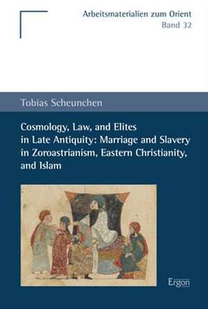 Cosmology, Law, and Elites in Late Antiquity: Marriage and Slavery in Zoroastrianism, Eastern Christianity, and Islam de Tobias Scheunchen