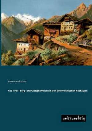 Aus Tirol - Berg- und Gletscherreisen in den österreichischen Hochalpen de Anton Von Ruthner