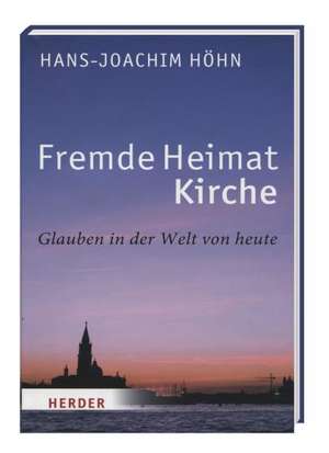 Fremde Heimat Kirche - Glauben in der Welt von heute de Hans-Joachim Höhn