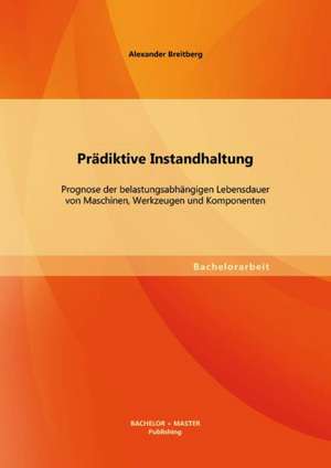 Pradiktive Instandhaltung: Prognose Der Belastungsabhangigen Lebensdauer Von Maschinen, Werkzeugen Und Komponenten de Alexander Breitberg