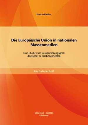 Die Europaische Union in Nationalen Massenmedien: Eine Studie Zum Europaisierungsgrad Deutscher Fernsehnachrichten de Enrico Günther