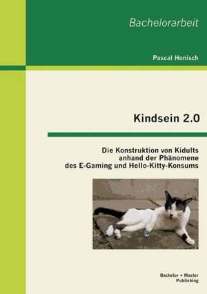 Kindsein 2.0: Die Konstruktion Von Kidults Anhand Der Phanomene Des E-Gaming Und Hello-Kitty-Konsums de Pascal Honisch