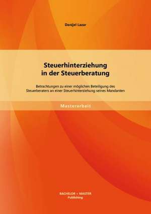 Steuerhinterziehung in Der Steuerberatung: Betrachtungen Zu Einer Moglichen Beteiligung Des Steuerberaters an Einer Steuerhinterziehung Seines Mandant de Danijel Lazar