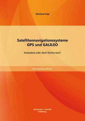 Satellitennavigationssysteme: GPS Und Galileo - Koexistenz Oder Doch Konkurrenz? de Reinhard Feigl