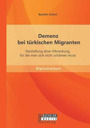 Demenz Bei Turkischen Migranten: Darstellung Einer Erkrankung, Fur Die Man Sich Nicht Schamen Muss de Karolin Civirci