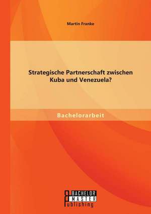 Strategische Partnerschaft Zwischen Kuba Und Venezuela?: Eine Studie de Martin Franke