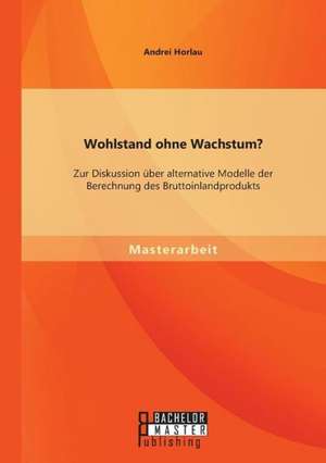 Wohlstand Ohne Wachstum? Zur Diskussion Uber Alternative Modelle Der Berechnung Des Bruttoinlandprodukts: Einfuhrung - Anleitung - Ausblick de Andrei Horlau