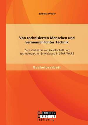 Von Technisierten Menschen Und Vermenschlichter Technik: Zum Verhaltnis Von Gesellschaft Und Technologischer Entwicklung in Star Wars de Isabella Preuer