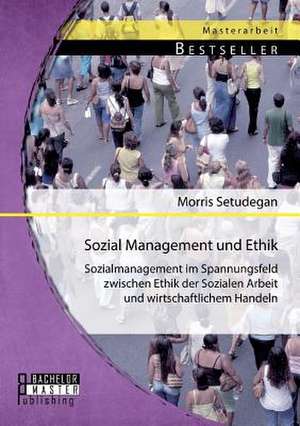 Sozial Management Und Ethik: Sozialmanagement Im Spannungsfeld Zwischen Ethik Der Sozialen Arbeit Und Wirtschaftlichem Handeln de Morris Setudegan