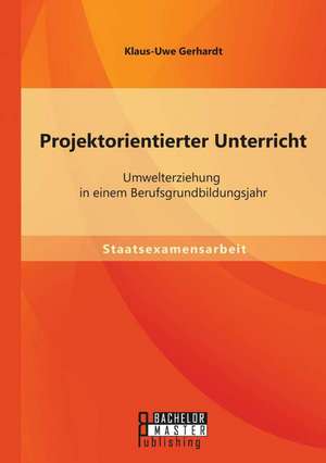 Projektorientierter Unterricht: Umwelterziehung in Einem Berufsgrundbildungsjahr de Klaus-Uwe Gerhardt