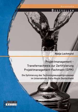 Projektmanagement - Transfernachweis Zur Zertifizierung Projektmanagement-Fachmann (Gpm): Die Optimierung Des Technologieauswahlprozesses Im Unternehm de Nadja Lachmund