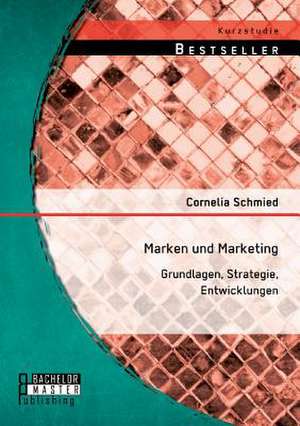 Marken Und Marketing: Grundlagen, Strategie, Entwicklungen de Cornelia Schmied