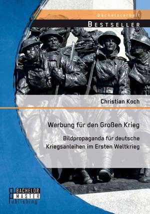 Werbung Fur Den Grossen Krieg: Bildpropaganda Fur Deutsche Kriegsanleihen Im Ersten Weltkrieg de Christian Koch