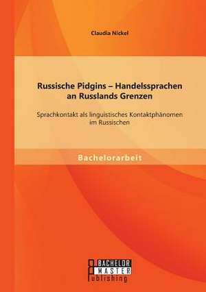 Russische Pidgins - Handelssprachen an Russlands Grenzen: Sprachkontakt ALS Linguistisches Kontaktphanomen Im Russischen de Claudia Nickel