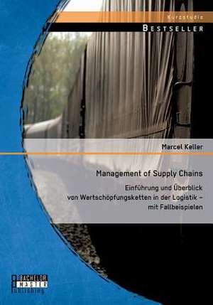 Management of Supply Chains: Einfuhrung Und Uberblick Von Wertschopfungsketten in Der Logistik - Mit Fallbeispielen de Marcel Keller