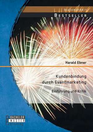 Kundenbindung Durch Eventmarketing: Einfuhrung Und Kritik de Harald Ebner