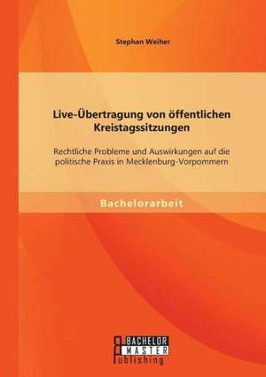 Live-Ubertragung Von Offentlichen Kreistagssitzungen: Rechtliche Probleme Und Auswirkungen Auf Die Politische Praxis in Mecklenburg-Vorpommern de Stephan Weiher