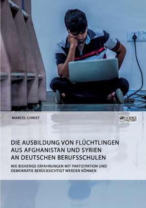 Die Ausbildung von Flüchtlingen aus Afghanistan und Syrien an deutschen Berufsschulen. Wie bisherige Erfahrungen mit Partizipation und Demokratie berücksichtigt werden können de Marcel Christ