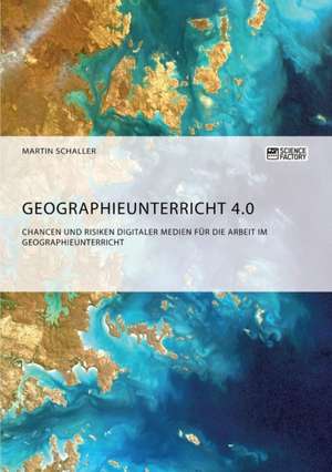 Geographieunterricht 4.0: Chancen und Risiken digitaler Medien für die Arbeit im Geographieunterricht de Martin Schaller