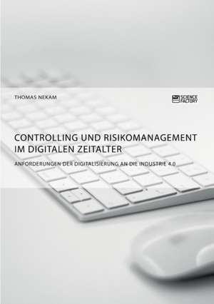 Controlling und Risikomanagement im digitalen Zeitalter. Anforderungen der Digitalisierung an die Industrie 4.0 de Thomas Nekam