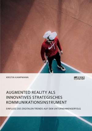 Augmented Reality als innovatives strategisches Kommunikationsinstrument. Einfluss des digitalen Trends auf den Unternehmenserfolg de Kristin Kampmann