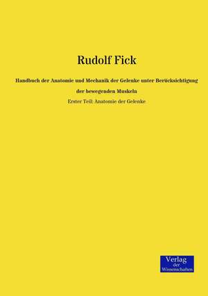 Handbuch der Anatomie und Mechanik der Gelenke unter Berücksichtigung der bewegenden Muskeln de Rudolf Fick