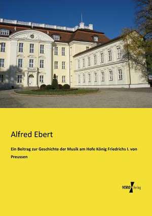 Ein Beitrag zur Geschichte der Musik am Hofe König Friedrichs I. von Preussen de Alfred Ebert