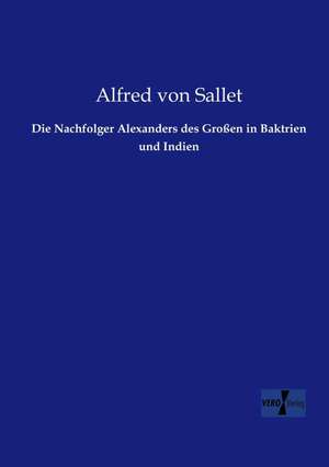 Die Nachfolger Alexanders des Großen in Baktrien und Indien de Alfred Von Sallet