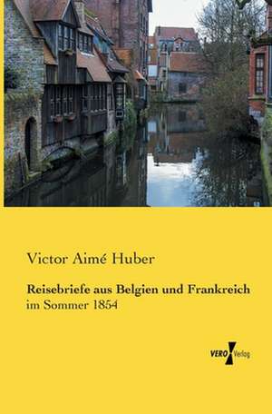 Reisebriefe aus Belgien und Frankreich de Victor Aimé Huber