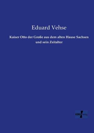 Kaiser Otto der Große aus dem alten Hause Sachsen und sein Zeitalter de Eduard Vehse