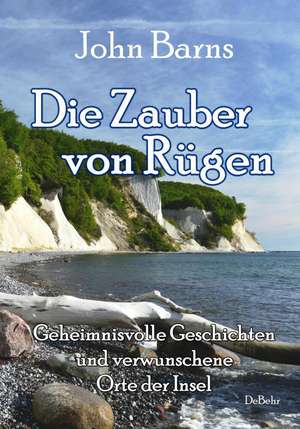 Die Zauber von Rügen - Geheimnisvolle Geschichten und verwunschene Orte der Insel de John Barns