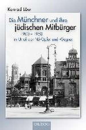 Die Münchner und ihre jüdischen Mitbürger 1900 - 1950 im Urteil der NS-Opfer und -Gegner de Konrad Löw