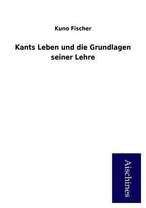 Kants Leben und die Grundlagen seiner Lehre de Kuno Fischer