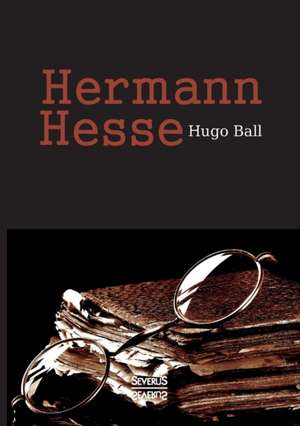 Hermann Hesse: Sein Leben Und Sein Werk de Hugo Ball