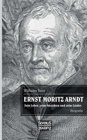 Ernst Moritz Arndt. Biographie. de Wilhelm Baur