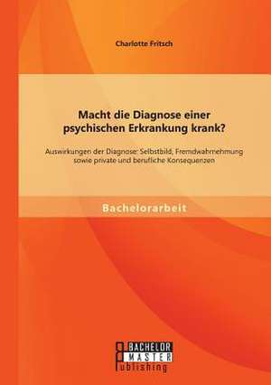 Macht Die Diagnose Einer Psychischen Erkrankung Krank? - Auswirkungen Der Diagnose: Selbstbild, Fremdwahrnehmung Sowie Private Und Berufliche Konseque de Charlotte Fritsch