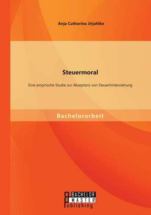 Steuermoral: Eine Empirische Studie Zur Akzeptanz Von Steuerhinterziehung de Anja Catharina Jirjahlke